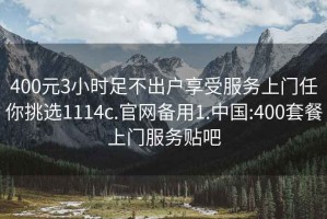 400元3小時(shí)足不出戶(hù)享受服務(wù)上門(mén)任你挑選1114c.官網(wǎng)備用1.中國:400套餐上門(mén)服務(wù)貼吧