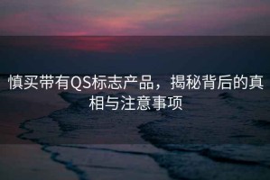 慎買(mǎi)帶有QS標志產(chǎn)品，揭秘背后的真相與注意事項