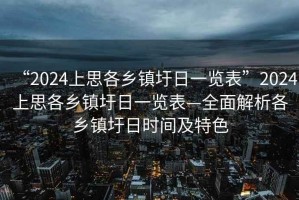“2024上思各鄉鎮圩日一覽表”2024上思各鄉鎮圩日一覽表—全面解析各鄉鎮圩日時(shí)間及特色