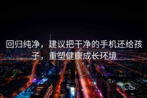 回歸純凈，建議把干凈的手機還給孩子，重塑健康成長(cháng)環(huán)境