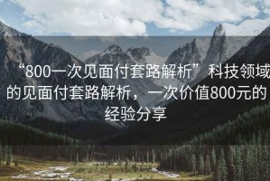 “800一次見(jiàn)面付套路解析”科技領(lǐng)域的見(jiàn)面付套路解析，一次價(jià)值800元的經(jīng)驗分享