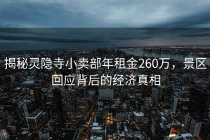 揭秘靈隱寺小賣(mài)部年租金260萬(wàn)，景區回應背后的經(jīng)濟真相
