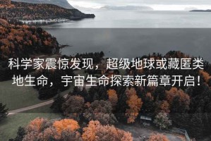 科學(xué)家震驚發(fā)現，超級地球或藏匿類(lèi)地生命，宇宙生命探索新篇章開(kāi)啟！