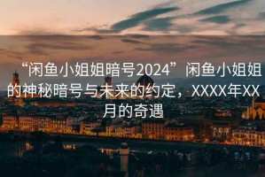 “閑魚(yú)小姐姐暗號2024”閑魚(yú)小姐姐的神秘暗號與未來(lái)的約定，XXXX年XX月的奇遇