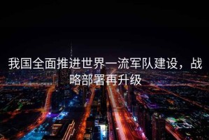 我國全面推進(jìn)世界一流軍隊建設，戰略部署再升級