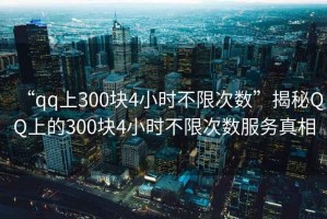 “qq上300塊4小時(shí)不限次數”揭秘QQ上的300塊4小時(shí)不限次數服務(wù)真相