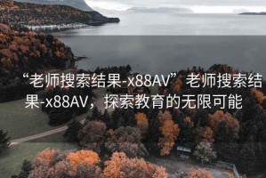“老師搜索結果-x88AV”老師搜索結果-x88AV，探索教育的無(wú)限可能