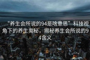 “養生會(huì )所說(shuō)的94是啥意思”科技視角下的養生奧秘，揭秘養生會(huì )所說(shuō)的94含義