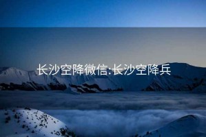 長(cháng)沙空降微信:長(cháng)沙空降兵