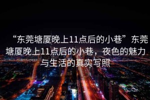 “東莞塘廈晚上11點(diǎn)后的小巷”東莞塘廈晚上11點(diǎn)后的小巷，夜色的魅力與生活的真實(shí)寫(xiě)照