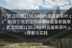 “武漢同城1130.24小時(shí)品鑒新茶葉.cc”科技引領(lǐng)武漢同城茶葉品鑒新篇章，武漢同城1130.24小時(shí)品鑒新茶葉.cc探索與實(shí)踐