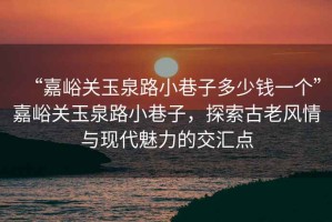 “嘉峪關(guān)玉泉路小巷子多少錢(qián)一個(gè)”嘉峪關(guān)玉泉路小巷子，探索古老風(fēng)情與現代魅力的交匯點(diǎn)