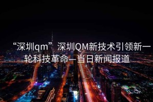 “深圳qm”深圳QM新技術(shù)引領(lǐng)新一輪科技革命—當日新聞報道