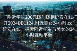 “附近學(xué)生200元隨叫隨到延安在線(xiàn)打開(kāi)2024DD1124.附近美女24小時(shí).cc”延安在線(xiàn)，探索附近學(xué)生與美女的24小時(shí)互動(dòng)平臺