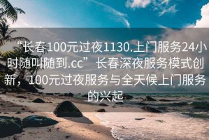 “長(cháng)春100元過(guò)夜1130.上門(mén)服務(wù)24小時(shí)隨叫隨到.cc”長(cháng)春深夜服務(wù)模式創(chuàng  )新，100元過(guò)夜服務(wù)與全天候上門(mén)服務(wù)的興起