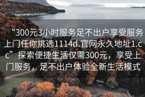 “300元3小時(shí)服務(wù)足不出戶(hù)享受服務(wù)上門(mén)任你挑選1114d.官網(wǎng)永久地址1.cc”探索便捷生活僅需300元，享受上門(mén)服務(wù)，足不出戶(hù)體驗全新生活模式