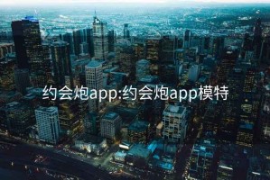 約會(huì )炮app:約會(huì )炮app模特