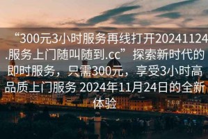 “300元3小時(shí)服務(wù)再線(xiàn)打開(kāi)20241124.服務(wù)上門(mén)隨叫隨到.cc”探索新時(shí)代的即時(shí)服務(wù)，只需300元，享受3小時(shí)高品質(zhì)上門(mén)服務(wù) 2024年11月24日的全新體驗