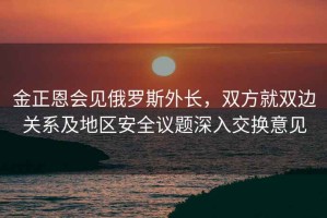 金正恩會(huì )見(jiàn)俄羅斯外長(cháng)，雙方就雙邊關(guān)系及地區安全議題深入交換意見(jiàn)