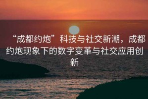 “成都約炮”科技與社交新潮，成都約炮現象下的數字變革與社交應用創(chuàng  )新