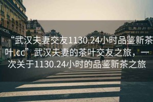 “武漢夫妻交友1130.24小時(shí)品鑒新茶葉.cc”武漢夫妻的茶葉交友之旅，一次關(guān)于1130.24小時(shí)的品鑒新茶之旅