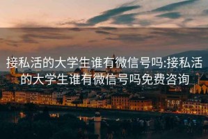 接私活的大學(xué)生誰(shuí)有微信號嗎:接私活的大學(xué)生誰(shuí)有微信號嗎免費咨詢(xún)