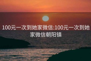 100元一次到她家微信:100元一次到她家微信朝陽(yáng)鎮