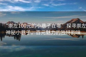 “崇左100元的小巷子在哪”探尋崇左神秘小巷子，百元魅力的獨特韻味