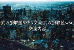 武漢狼聯(lián)盟SZSN交流:武漢狼聯(lián)盟szsn交流內容