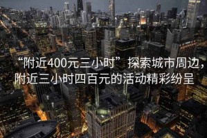 “附近400元三小時(shí)”探索城市周邊，附近三小時(shí)四百元的活動(dòng)精彩紛呈