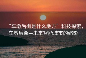 “車(chē)墩后街是什么地方”科技探索，車(chē)墩后街—未來(lái)智能城市的縮影