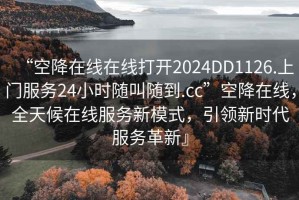 “空降在線(xiàn)在線(xiàn)打開(kāi)2024DD1126.上門(mén)服務(wù)24小時(shí)隨叫隨到.cc”空降在線(xiàn)，全天候在線(xiàn)服務(wù)新模式，引領(lǐng)新時(shí)代服務(wù)革新』