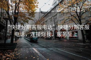 “快捷分期客服電話(huà)”快捷分期客服電話(huà)，連接你我，服務(wù)至上