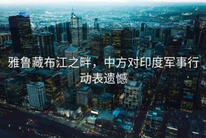 雅魯藏布江之畔，中方對印度軍事行動(dòng)表遺憾