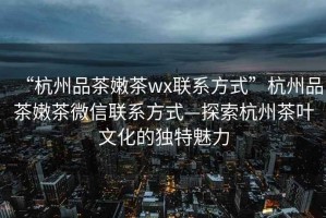“杭州品茶嫩茶wx聯(lián)系方式”杭州品茶嫩茶微信聯(lián)系方式—探索杭州茶葉文化的獨特魅力