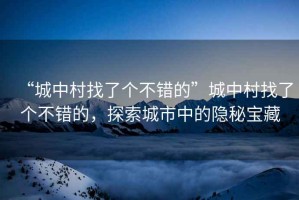 “城中村找了個(gè)不錯的”城中村找了個(gè)不錯的，探索城市中的隱秘寶藏