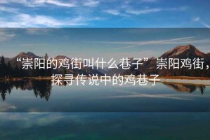 “崇陽(yáng)的雞街叫什么巷子”崇陽(yáng)雞街，探尋傳說(shuō)中的雞巷子