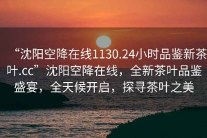 “沈陽(yáng)空降在線(xiàn)1130.24小時(shí)品鑒新茶葉.cc”沈陽(yáng)空降在線(xiàn)，全新茶葉品鑒盛宴，全天候開(kāi)啟，探尋茶葉之美