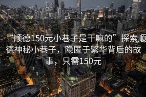 “順德150元小巷子是干嘛的”探索順德神秘小巷子，隱匿于繁華背后的故事，只需150元