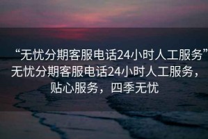 “無(wú)憂(yōu)分期客服電話(huà)24小時(shí)人工服務(wù)”無(wú)憂(yōu)分期客服電話(huà)24小時(shí)人工服務(wù)，貼心服務(wù)，四季無(wú)憂(yōu)