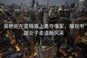 吳艷妮在亞錦賽上勇奪季軍，展現中國女子柔道新風(fēng)采