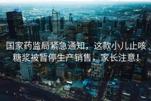 國家藥監局緊急通知，這款小兒止咳糖漿被暫停生產(chǎn)銷(xiāo)售，家長(cháng)注意！