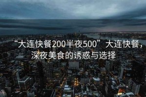 “大連快餐200半夜500”大連快餐，深夜美食的誘惑與選擇