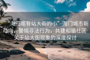 “海門(mén)哪有站大街的小”海門(mén)城市新動(dòng)向，警惕非法行為，共建和諧社區 關(guān)于站大街現象的深度探討