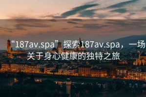 “187av.spa”探索187av.spa，一場(chǎng)關(guān)于身心健康的獨特之旅