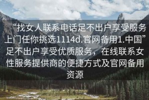 “找女人聯(lián)系電話(huà)足不出戶(hù)享受服務(wù)上門(mén)任你挑選1114d.官網(wǎng)備用1.中國”足不出戶(hù)享受優(yōu)質(zhì)服務(wù)，在線(xiàn)聯(lián)系女性服務(wù)提供商的便捷方式及官網(wǎng)備用資源