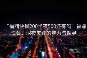 “福鼎快餐200半夜500還有嗎”福鼎快餐，深夜美食的魅力與探尋