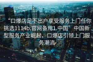 “口爆店足不出戶(hù)享受服務(wù)上門(mén)任你挑選1114b.官網(wǎng)備用1.中國”中國新型服務(wù)產(chǎn)業(yè)崛起，口爆店引領(lǐng)上門(mén)服務(wù)潮流