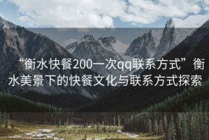 “衡水快餐200一次qq聯(lián)系方式”衡水美景下的快餐文化與聯(lián)系方式探索