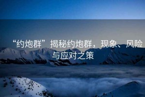 “約炮群”揭秘約炮群，現象、風(fēng)險與應對之策